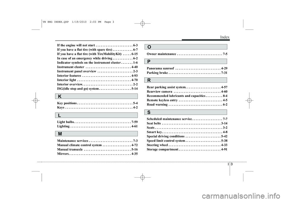 KIA VENGA 2011 Owners Manual I3
Index
If the engine will not start . . . . . . . . . . . . . . . . . . . . . . 6-3
If you have a flat tire (with spare tire) . . . . . . . . . . . . 6-7
If you have a flat tire (with TireMobilityK KIA VENGA 2011 Owners Manual I3
Index
If the engine will not start . . . . . . . . . . . . . . . . . . . . . . 6-3
If you have a flat tire (with spare tire) . . . . . . . . . . . . 6-7
If you have a flat tire (with TireMobilityK