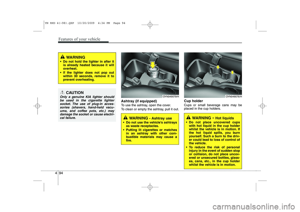 KIA VENGA 2011 Owners Manual Features of your vehicle
94
4
Ashtray (if equipped)
To use the ashtray, open the cover.
To clean or empty the ashtray, pull it out. Cup holder
Cups or small beverage cans may be
placed in the cup ho KIA VENGA 2011 Owners Manual Features of your vehicle
94
4
Ashtray (if equipped)
To use the ashtray, open the cover.
To clean or empty the ashtray, pull it out. Cup holder
Cups or small beverage cans may be
placed in the cup ho