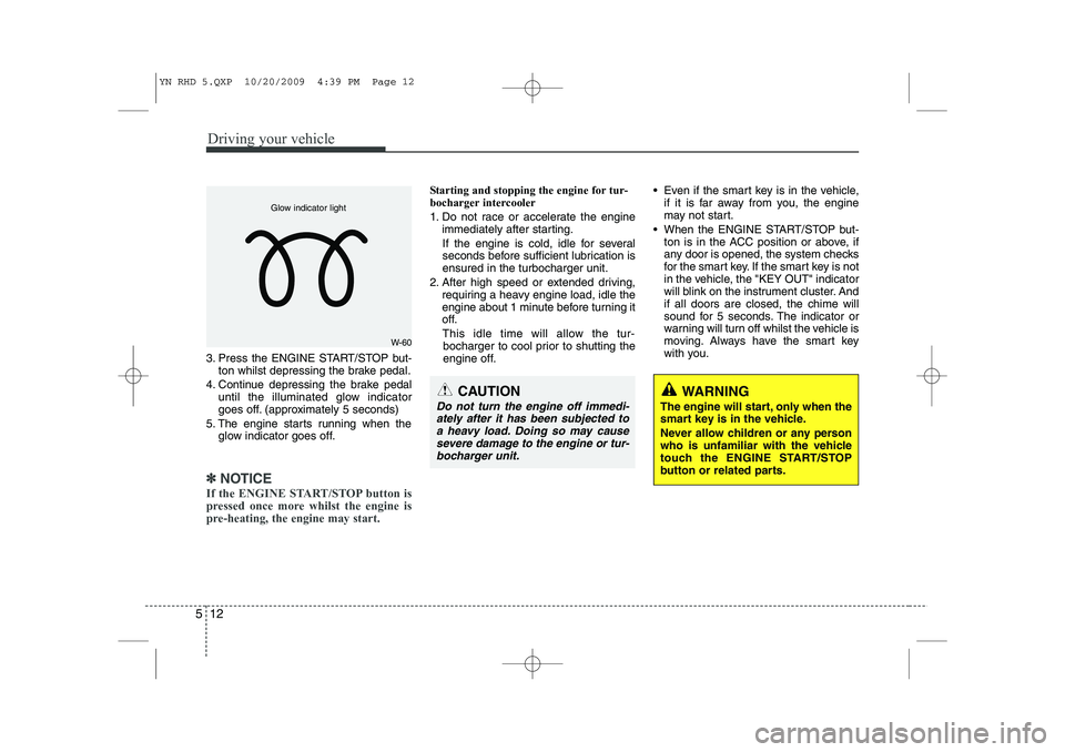 KIA VENGA 2011 Owners Manual Driving your vehicle
12
5
3. Press the ENGINE START/STOP but-
ton whilst depressing the brake pedal.
4. Continue depressing the brake pedal until the illuminated glow indicator
goes off. (approximate KIA VENGA 2011 Owners Manual Driving your vehicle
12
5
3. Press the ENGINE START/STOP but-
ton whilst depressing the brake pedal.
4. Continue depressing the brake pedal until the illuminated glow indicator
goes off. (approximate