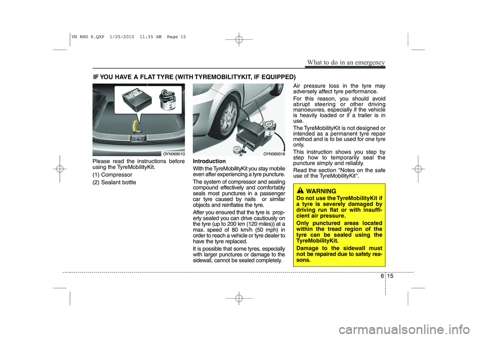 KIA VENGA 2011 Owners Manual 615
What to do in an emergency
IF YOU HAVE A FLAT TYRE (WITH TYREMOBILITYKIT, IF EQUIPPED)
Please read the instructions before
using the TyreMobilityKit. (1) Compressor(2) Sealant bottle Introduction KIA VENGA 2011 Owners Manual 615
What to do in an emergency
IF YOU HAVE A FLAT TYRE (WITH TYREMOBILITYKIT, IF EQUIPPED)
Please read the instructions before
using the TyreMobilityKit. (1) Compressor(2) Sealant bottle Introduction