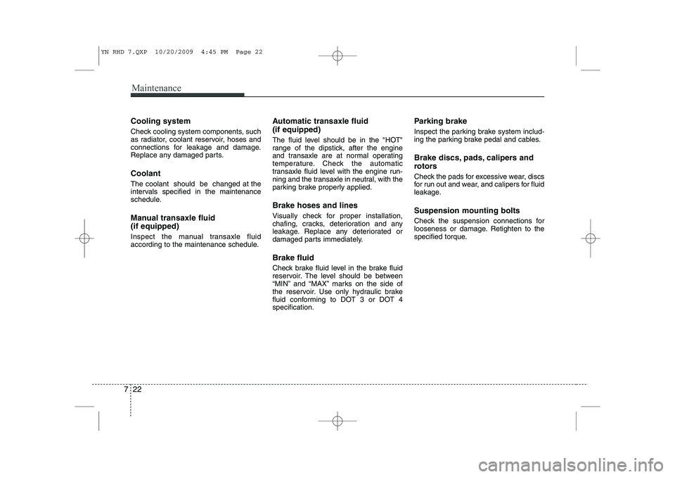 KIA VENGA 2011  Owners Manual Maintenance
22
7
Cooling system 
Check cooling system components, such 
as radiator, coolant reservoir, hoses and
connections for leakage and damage.
Replace any damaged parts. Coolant The coolant  sh