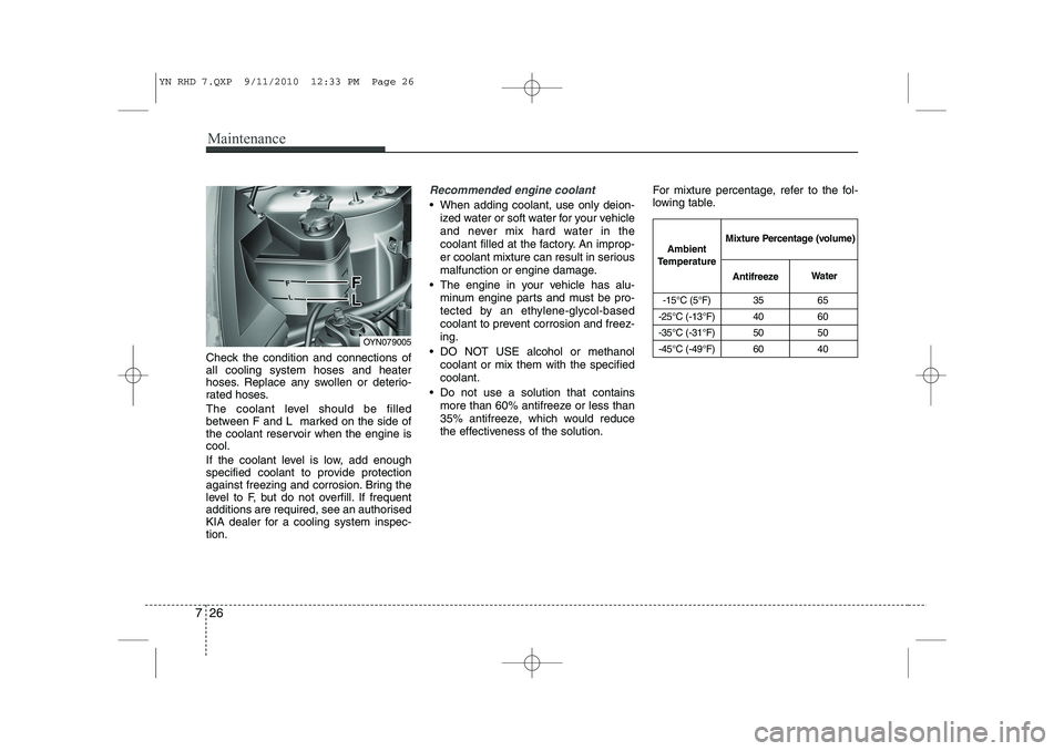 KIA VENGA 2011  Owners Manual Maintenance
26
7
Check the condition and connections of all cooling system hoses and heater
hoses. Replace any swollen or deterio-
rated hoses. 
The coolant level should be filled 
between F and L  ma