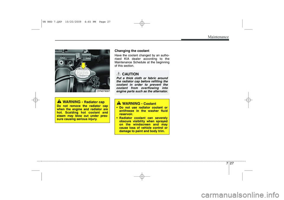 KIA VENGA 2011  Owners Manual 727
Maintenance
Changing the coolant 
Have the coolant changed by an autho- 
rised KIA dealer according to theMaintenance Schedule at the beginningof this section.
WARNING - Radiator cap
Do not remove