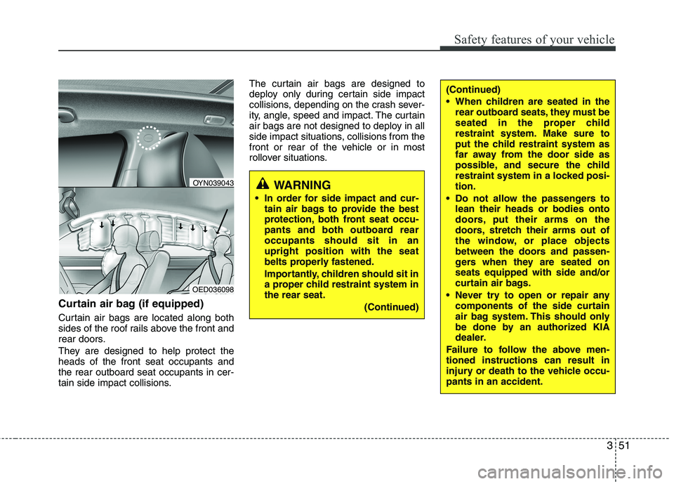 KIA VENGA 2011  Owners Manual 351
Safety features of your vehicle
Curtain air bag (if equipped) 
Curtain air bags are located along both 
sides of the roof rails above the front and
rear doors. 
They are designed to help protect t