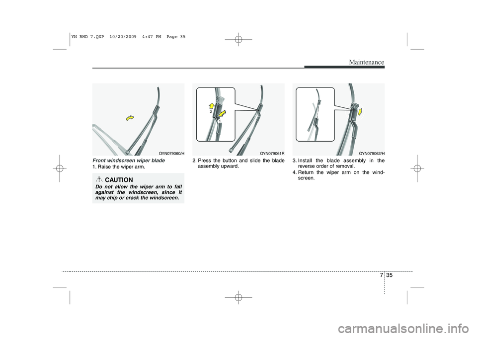KIA VENGA 2011 Owners Manual 735
Maintenance
Front windscreen wiper blade
1. Raise the wiper arm.2. Press the button and slide the blade
assembly upward. 3. Install the blade assembly in the
reverse order of removal.
4. Return th KIA VENGA 2011 Owners Manual 735
Maintenance
Front windscreen wiper blade
1. Raise the wiper arm.2. Press the button and slide the blade
assembly upward. 3. Install the blade assembly in the
reverse order of removal.
4. Return th