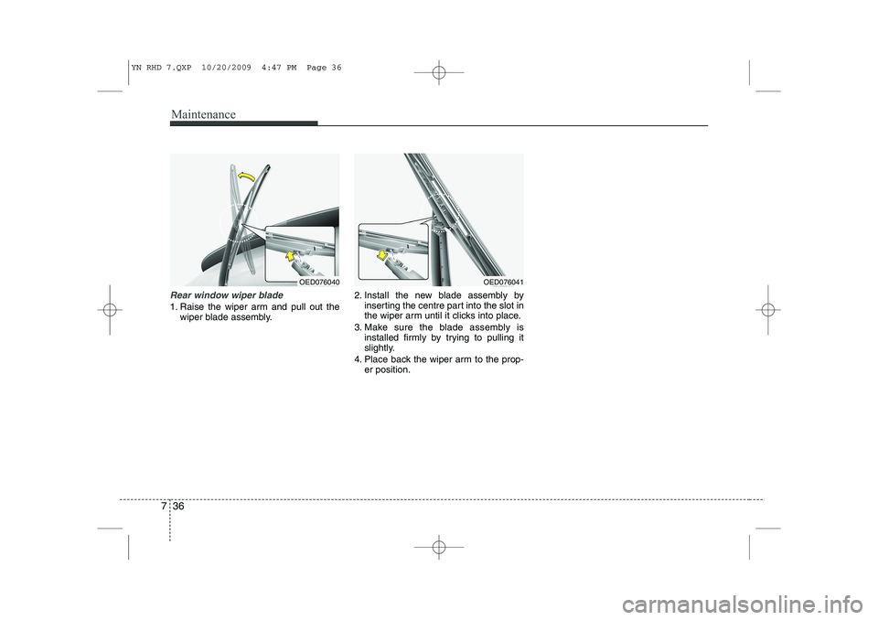 KIA VENGA 2011 Owners Manual Maintenance
36
7
Rear window wiper blade
1. Raise the wiper arm and pull out the
wiper blade assembly. 2. Install the new blade assembly by
inserting the centre part into the slot in
the wiper arm u KIA VENGA 2011 Owners Manual Maintenance
36
7
Rear window wiper blade
1. Raise the wiper arm and pull out the
wiper blade assembly. 2. Install the new blade assembly by
inserting the centre part into the slot in
the wiper arm u