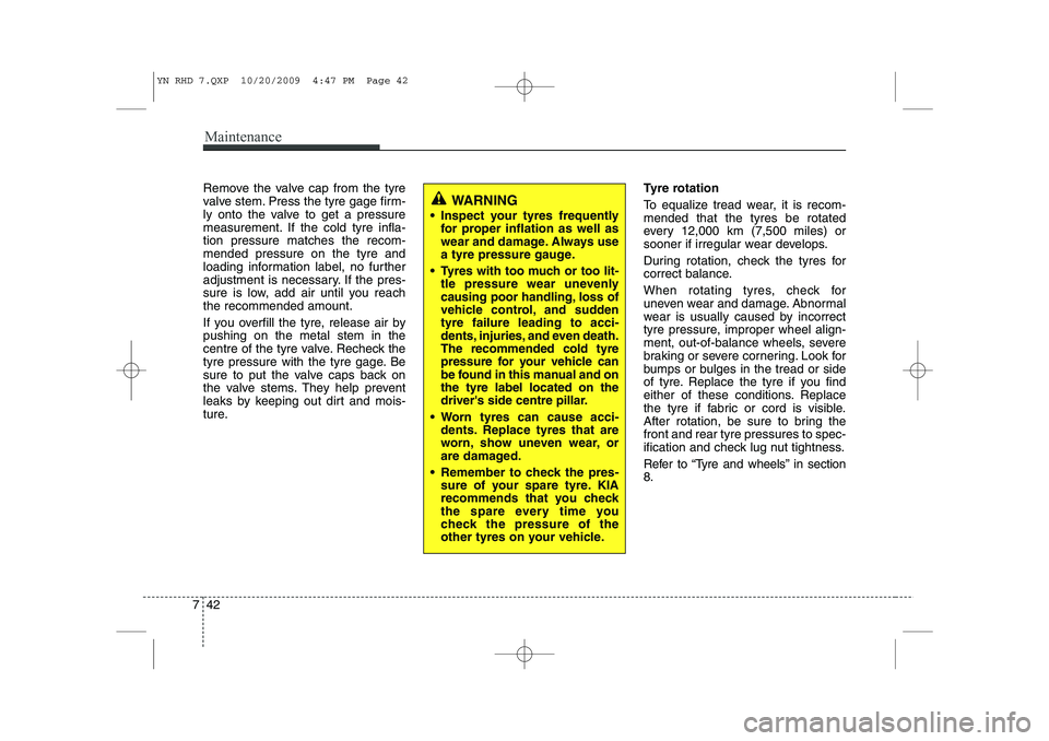KIA VENGA 2011 Owners Manual Maintenance
42
7
Remove the valve cap from the tyre
valve stem. Press the tyre gage firm-
ly onto the valve to get a pressure
measurement. If the cold tyre infla-tion pressure matches the recom-mende KIA VENGA 2011 Owners Manual Maintenance
42
7
Remove the valve cap from the tyre
valve stem. Press the tyre gage firm-
ly onto the valve to get a pressure
measurement. If the cold tyre infla-tion pressure matches the recom-mende