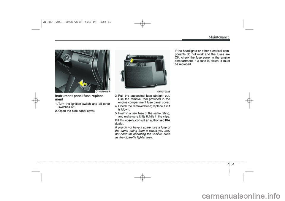 KIA VENGA 2011 Owners Manual 751
Maintenance
Instrument panel fuse replace- ment
1. Turn the ignition switch and all otherswitches off.
2. Open the fuse panel cover. 3. Pull the suspected fuse straight out.
Use the removal tool KIA VENGA 2011 Owners Manual 751
Maintenance
Instrument panel fuse replace- ment
1. Turn the ignition switch and all otherswitches off.
2. Open the fuse panel cover. 3. Pull the suspected fuse straight out.
Use the removal tool
