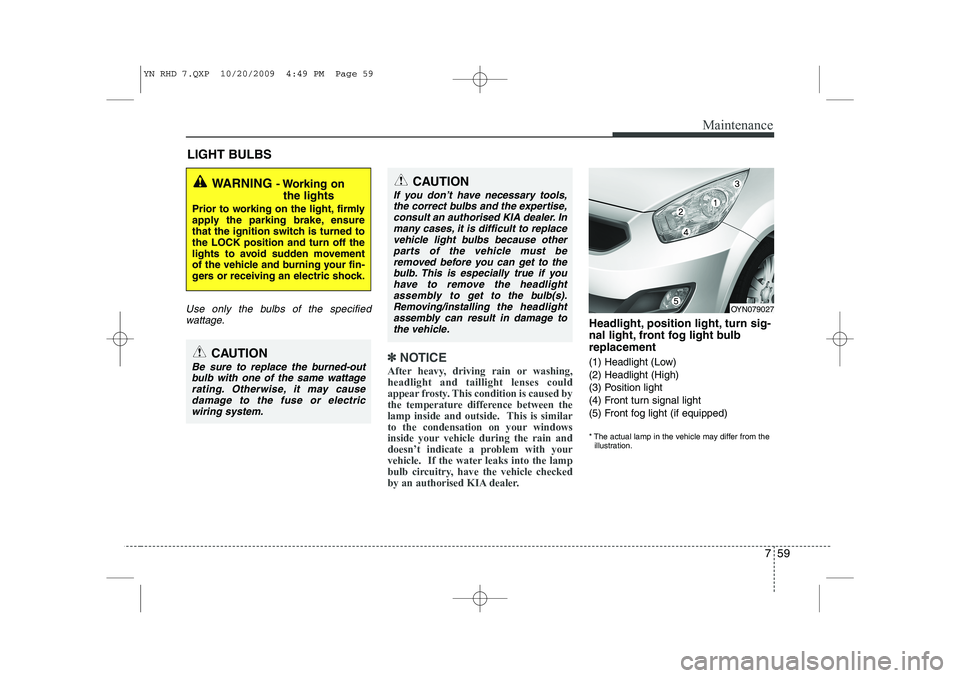 KIA VENGA 2011 Owners Manual 759
Maintenance
LIGHT BULBS
Use only the bulbs of the specifiedwattage.
✽✽ NOTICE
After heavy, driving rain or washing, headlight and taillight lenses could
appear frosty. This condition is caused KIA VENGA 2011 Owners Manual 759
Maintenance
LIGHT BULBS
Use only the bulbs of the specifiedwattage.
✽✽ NOTICE
After heavy, driving rain or washing, headlight and taillight lenses could
appear frosty. This condition is caused