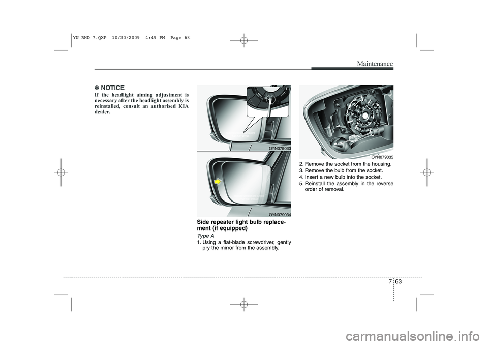 KIA VENGA 2011 Owners Manual 763
Maintenance
✽✽NOTICE
If the headlight aiming adjustment is
necessary after the headlight assembly is
reinstalled, consult an authorised KIA
dealer.
Side repeater light bulb replace- ment (if KIA VENGA 2011 Owners Manual 763
Maintenance
✽✽NOTICE
If the headlight aiming adjustment is
necessary after the headlight assembly is
reinstalled, consult an authorised KIA
dealer.
Side repeater light bulb replace- ment (if