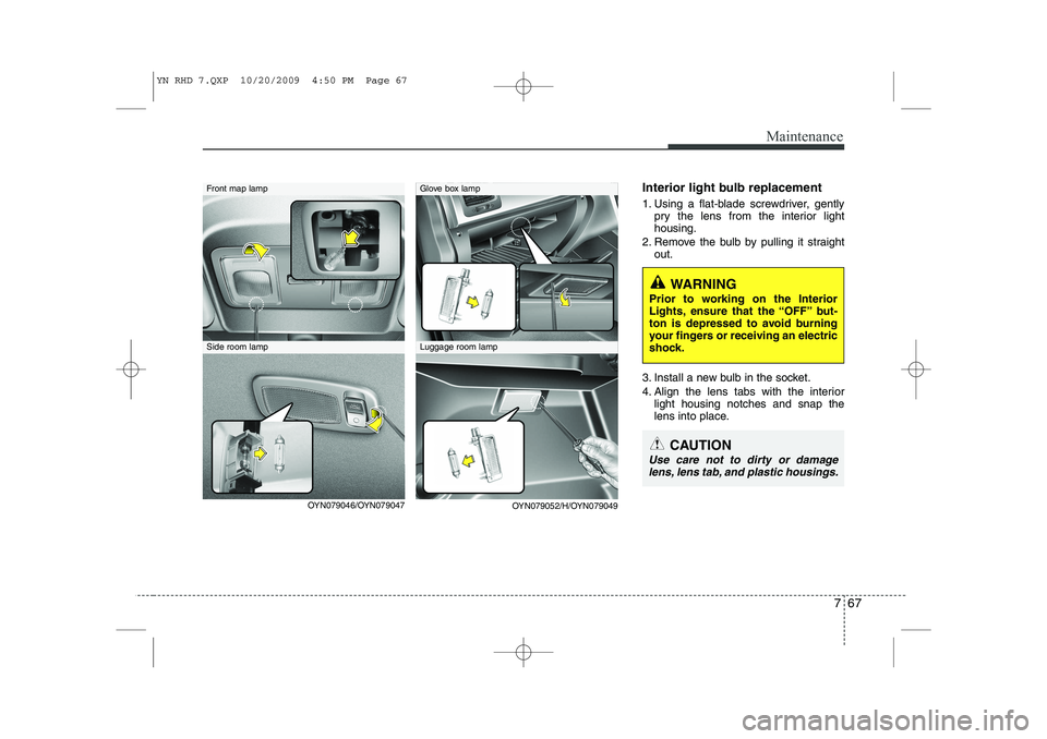 KIA VENGA 2011 Owners Manual 767
Maintenance
Interior light bulb replacement
1. Using a flat-blade screwdriver, gentlypry the lens from the interior light housing.
2. Remove the bulb by pulling it straight out.
3. Install a new KIA VENGA 2011 Owners Manual 767
Maintenance
Interior light bulb replacement
1. Using a flat-blade screwdriver, gentlypry the lens from the interior light housing.
2. Remove the bulb by pulling it straight out.
3. Install a new