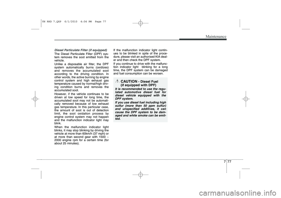 KIA VENGA 2011 Owners Manual 777
Maintenance
Diesel Particulate Filter (if equipped)
The Diesel Particulate Filter (DPF) sys-
tem removes the soot emitted from the
vehicle.
Unlike a disposable air filter, the DPF
system automa KIA VENGA 2011 Owners Manual 777
Maintenance
Diesel Particulate Filter (if equipped)
The Diesel Particulate Filter (DPF) sys-
tem removes the soot emitted from the
vehicle.
Unlike a disposable air filter, the DPF
system automa