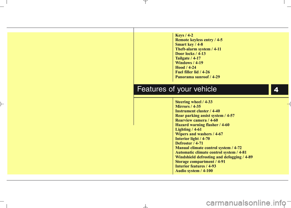 KIA VENGA 2011  Owners Manual 4
Keys / 4-2 
Remote keyless entry / 4-5
Smart key / 4-8
Theft-alarm system / 4-11
Door locks / 4-13
Tailgate / 4-17
Windows / 4-19
Hood / 4-24
Fuel filler lid / 4-26 
Panorama sunroof / 4-29 
Steerin