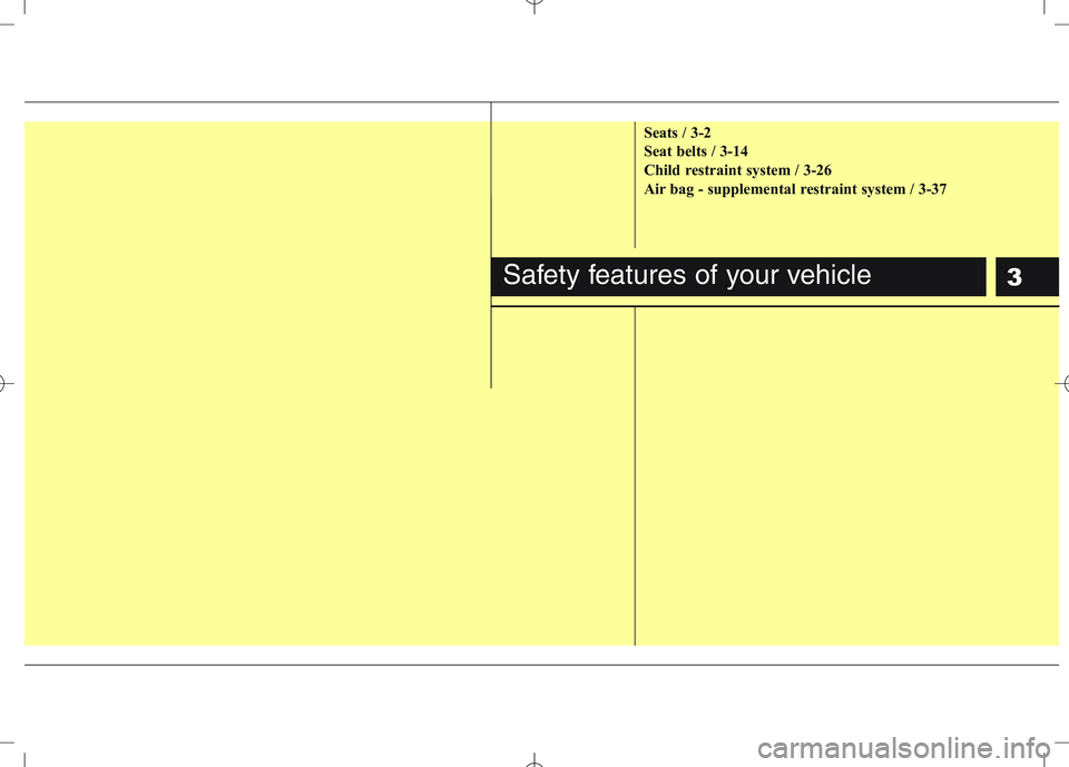 KIA VENGA 2010 User Guide 3
Seats / 3-2
Seat belts / 3-14
Child restraint system / 3-26
Air bag - supplemental restraint system / 3-37
Safety features of your vehicle KIA VENGA 2010 User Guide 3
Seats / 3-2
Seat belts / 3-14
Child restraint system / 3-26
Air bag - supplemental restraint system / 3-37
Safety features of your vehicle