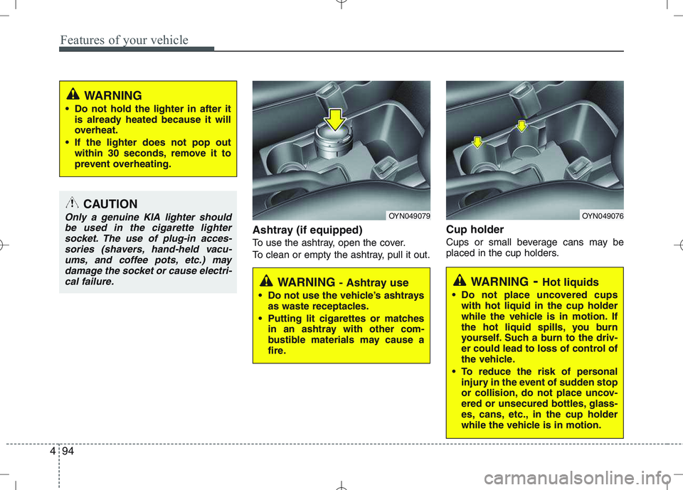 KIA VENGA 2010  Owners Manual Features of your vehicle
94
4
Ashtray (if equipped) 
To use the ashtray, open the cover.
To clean or empty the ashtray, pull it out. Cup holder
Cups or small beverage cans may be 
placed in the cup ho
