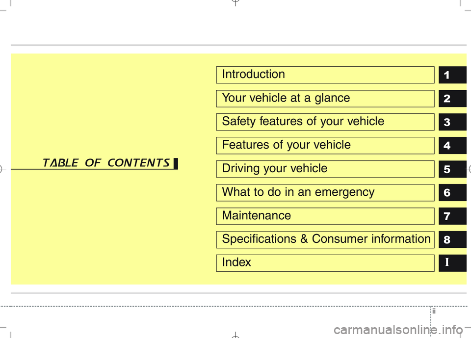 KIA VENGA 2010 Owners Manual ii
1 2 3 4 5 6 78IIntroduction
Your vehicle at a glance
Safety features of your vehicle
Features of your vehicle
Driving your vehicle
What to do in an emergency
Maintenance
Specifications & Consumer i KIA VENGA 2010 Owners Manual ii
1 2 3 4 5 6 78IIntroduction
Your vehicle at a glance
Safety features of your vehicle
Features of your vehicle
Driving your vehicle
What to do in an emergency
Maintenance
Specifications & Consumer i