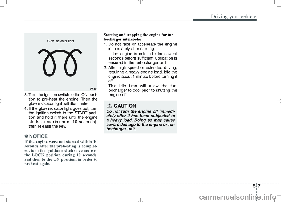 KIA VENGA 2010  Owners Manual 57
Driving your vehicle
3. Turn the ignition switch to the ON posi-tion to pre-heat the engine. Then the 
glow indicator light will illuminate.
4. If the glow indicator light goes out, turn the igniti