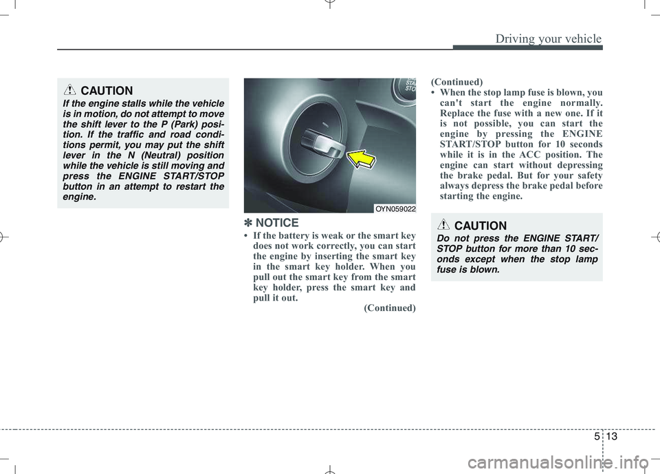 KIA VENGA 2010  Owners Manual 513
Driving your vehicle
✽✽  
NOTICE
 If the battery is weak or the smart key does not work correctly, you can start 
the engine by inserting the smart key
in the smart key holder. When you
pull 