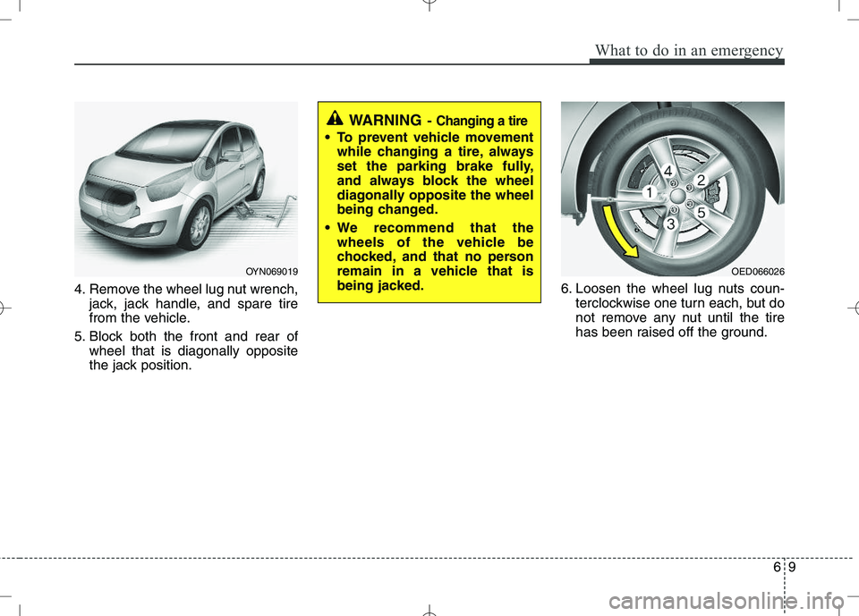 KIA VENGA 2010  Owners Manual 69
What to do in an emergency
4. Remove the wheel lug nut wrench,jack, jack handle, and spare tire 
from the vehicle.
5. Block both the front and rear of wheel that is diagonally opposite
the jack pos