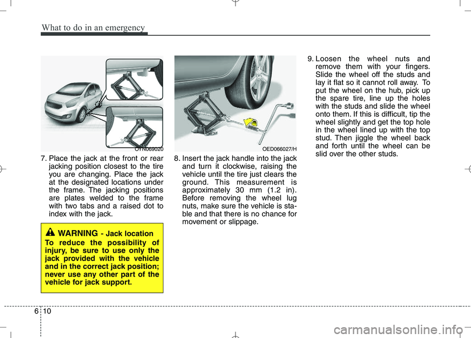 KIA VENGA 2010  Owners Manual What to do in an emergency
10
6
7. Place the jack at the front or rear
jacking position closest to the tire 
you are changing. Place the jackat the designated locations under
the frame. The jacking po