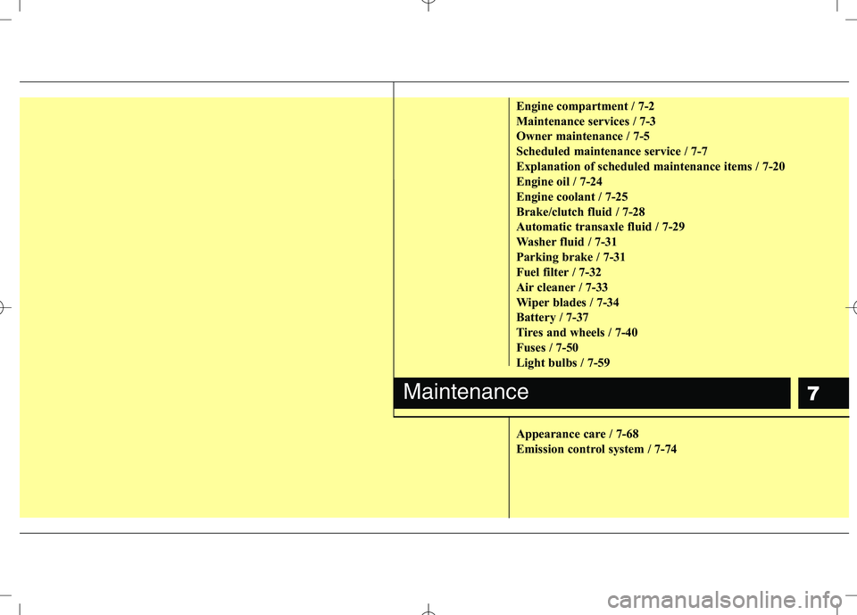 KIA VENGA 2010  Owners Manual 7
Engine compartment / 7-2 
Maintenance services / 7-3
Owner maintenance / 7-5
Scheduled maintenance service / 7-7
Explanation of scheduled maintenance items / 7-20
Engine oil / 7-24
Engine coolant / 