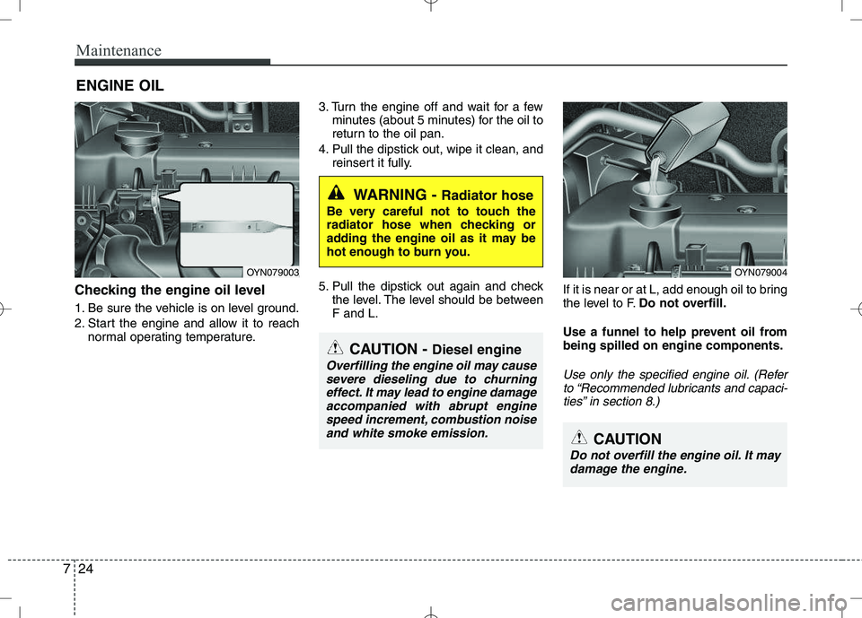 KIA VENGA 2010  Owners Manual Maintenance
24
7
ENGINE OIL
Checking the engine oil level   
1. Be sure the vehicle is on level ground. 
2. Start the engine and allow it to reach normal operating temperature. 3. Turn the engine off 