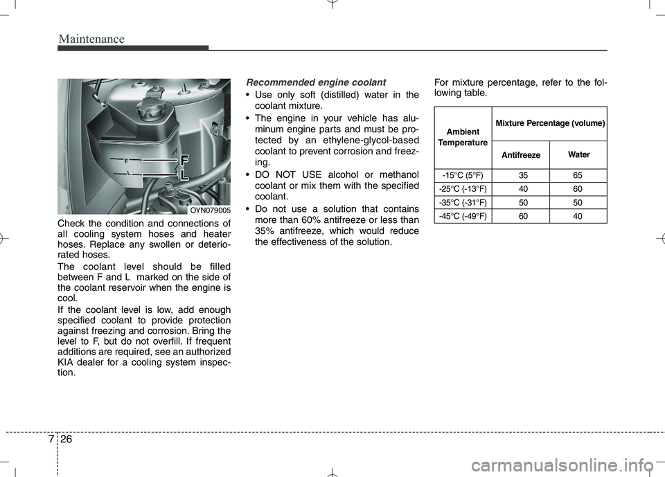 KIA VENGA 2010  Owners Manual Maintenance
26
7
Check the condition and connections of all cooling system hoses and heater
hoses. Replace any swollen or deterio-
rated hoses. 
The coolant level should be filled 
between F and L  ma