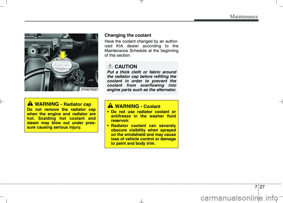 KIA VENGA 2010  Owners Manual 727
Maintenance
Changing the coolant 
Have the coolant changed by an author- 
ized KIA dealer according to theMaintenance Schedule at the beginningof this section.
WARNING - Radiator cap
Do not remove