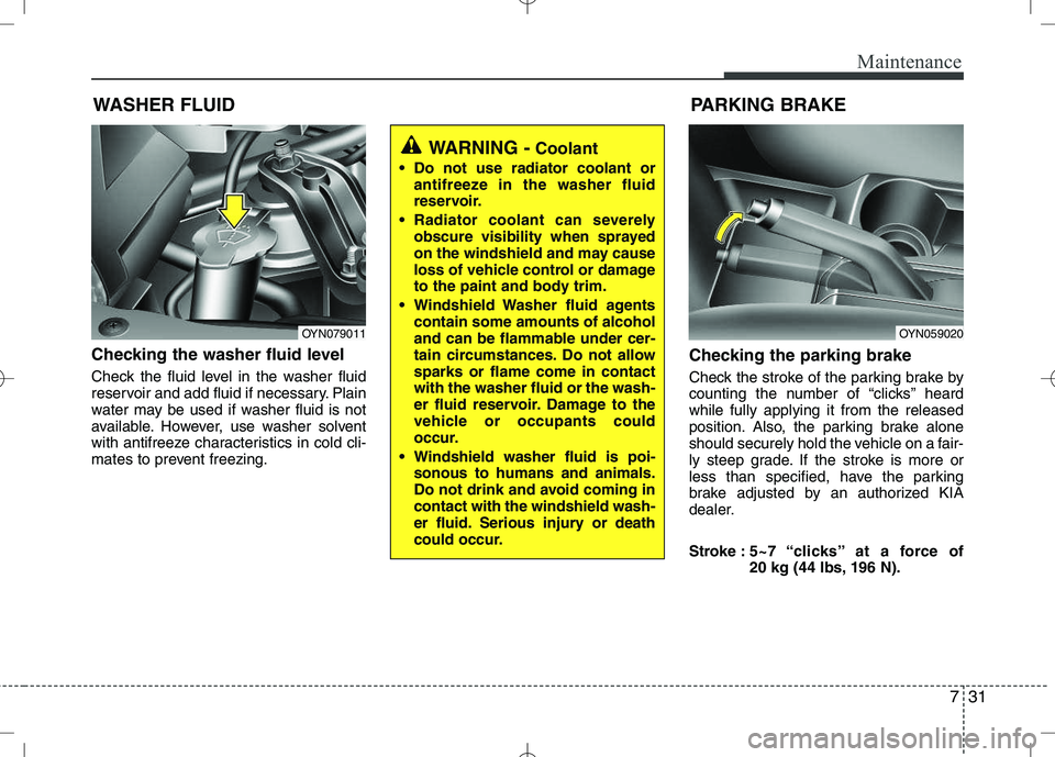 KIA VENGA 2010  Owners Manual 731
Maintenance
WASHER FLUID
Checking the washer fluid level   
Check the fluid level in the washer fluid 
reservoir and add fluid if necessary. Plain
water may be used if washer fluid is not
availabl