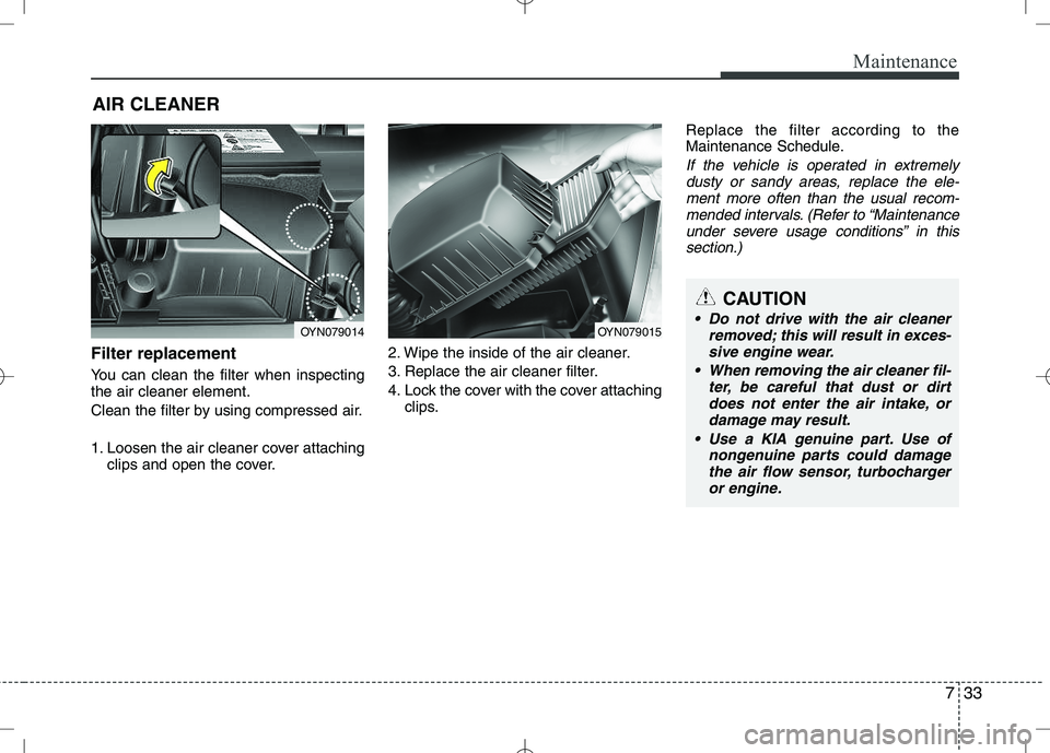 KIA VENGA 2010 Owners Manual 733
Maintenance
AIR CLEANER
Filter replacement
You can clean the filter when inspecting the air cleaner element.
Clean the filter by using compressed air.
1. Loosen the air cleaner cover attachi KIA VENGA 2010 Owners Manual 733
Maintenance
AIR CLEANER
Filter replacement
You can clean the filter when inspecting the air cleaner element.
Clean the filter by using compressed air.
1. Loosen the air cleaner cover attachi
