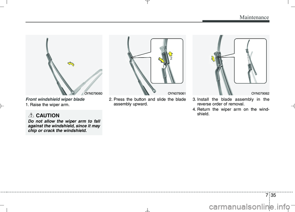 KIA VENGA 2010  Owners Manual 735
Maintenance
Front windshield wiper blade
1. Raise the wiper arm.2. Press the button and slide the blade
assembly upward. 3. Install the blade assembly in the
reverse order of removal.
4. Return th