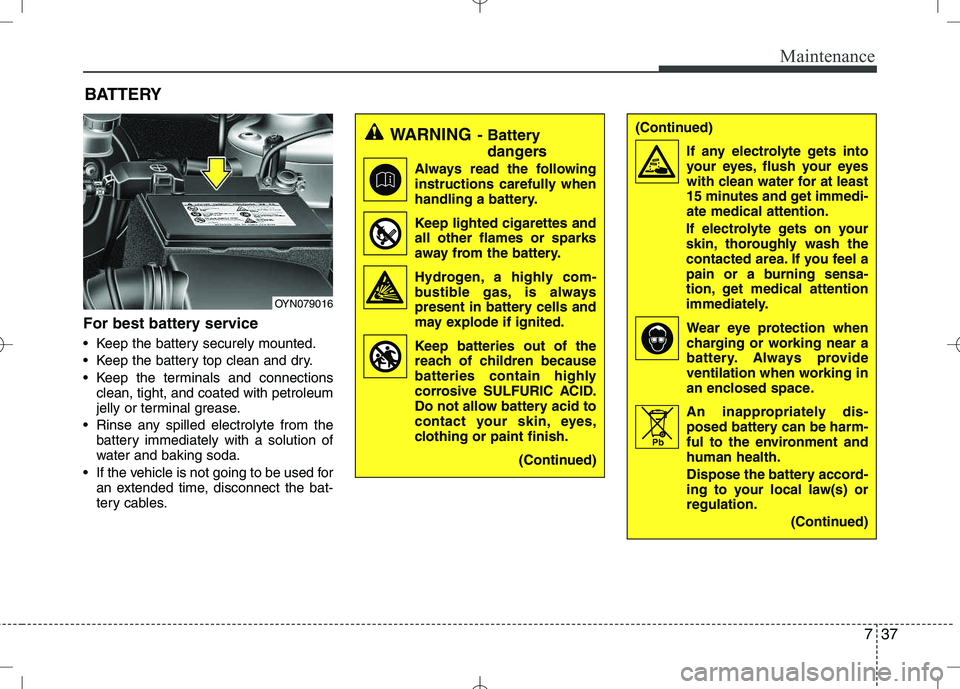 KIA VENGA 2010  Owners Manual 737
Maintenance
For best battery service 
 Keep the battery securely mounted. 
 Keep the battery top clean and dry.
 Keep the terminals and connectionsclean, tight, and coated with petroleum 
jelly or