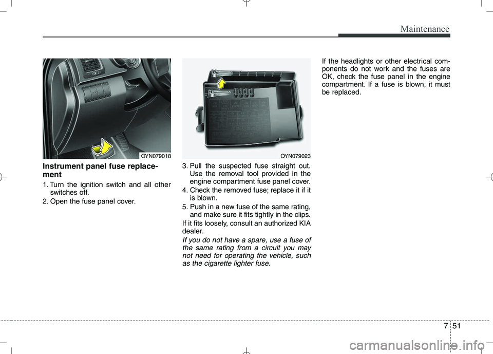 KIA VENGA 2010 Owners Guide 751
Maintenance
Instrument panel fuse replace- ment
1. Turn the ignition switch and all otherswitches off.
2. Open the fuse panel cover. 3. Pull the suspected fuse straight out.
Use the removal tool KIA VENGA 2010 Owners Guide 751
Maintenance
Instrument panel fuse replace- ment
1. Turn the ignition switch and all otherswitches off.
2. Open the fuse panel cover. 3. Pull the suspected fuse straight out.
Use the removal tool