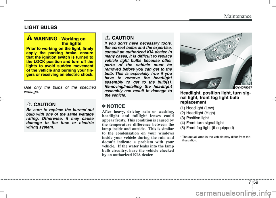 KIA VENGA 2010 Owners Manual 759
Maintenance
LIGHT BULBS
Use only the bulbs of the specifiedwattage.
✽✽ NOTICE
After heavy, driving rain or washing,
headlight and taillight lenses could
appear frosty. This condition is cause KIA VENGA 2010 Owners Manual 759
Maintenance
LIGHT BULBS
Use only the bulbs of the specifiedwattage.
✽✽ NOTICE
After heavy, driving rain or washing,
headlight and taillight lenses could
appear frosty. This condition is cause