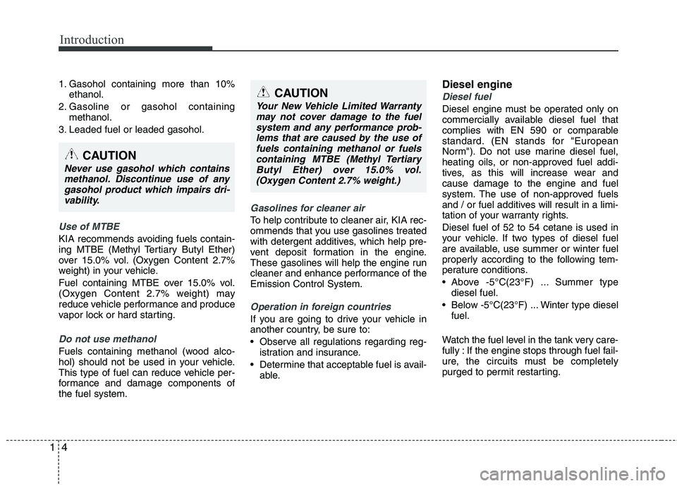 KIA VENGA 2010 Owners Manual Introduction
4
1
1. Gasohol containing more than 10%
ethanol.
2. Gasoline or gasohol containing methanol.
3. Leaded fuel or leaded gasohol.
Use of MTBE
KIA recommends avoiding fuels contain-
ing MTBE KIA VENGA 2010 Owners Manual Introduction
4
1
1. Gasohol containing more than 10%
ethanol.
2. Gasoline or gasohol containing methanol.
3. Leaded fuel or leaded gasohol.
Use of MTBE
KIA recommends avoiding fuels contain-
ing MTBE