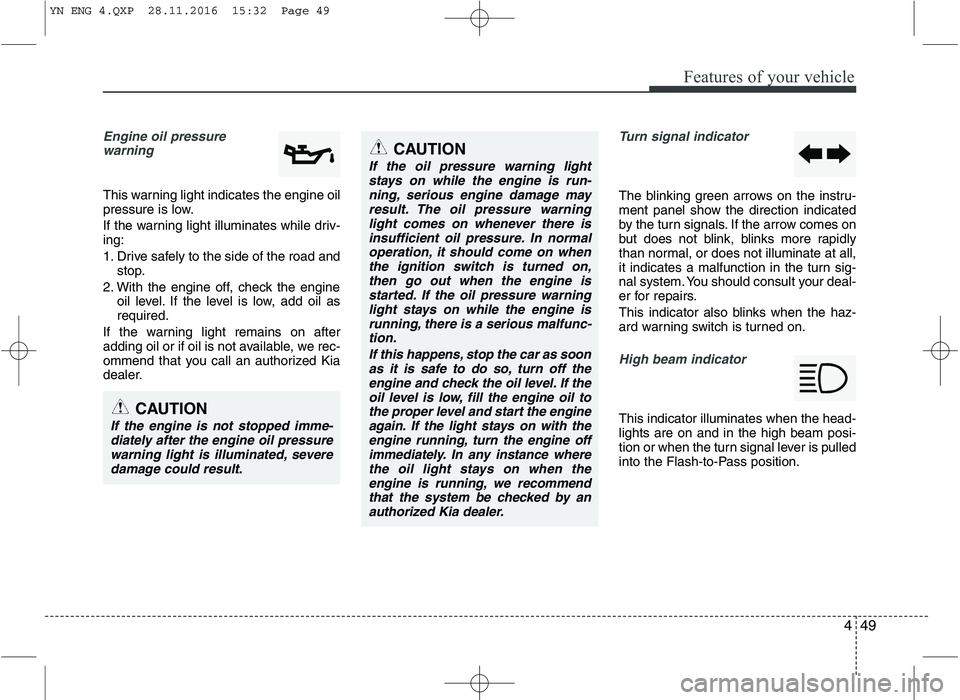 KIA VENGA 2016  Owners Manual 449
Features of your vehicle
Engine oil pressure warning  
This warning light indicates the engine oil 
pressure is low. 
If the warning light illuminates while driv- ing: 
1. Drive safely to the side