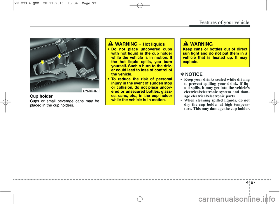 KIA VENGA 2016  Owners Manual 497
Features of your vehicle
Cup holder 
Cups or small beverage cans may be 
placed in the cup holders.
✽✽NOTICE
 Keep your drinks sealed while driving to prevent spilling your drink. If liq- 
ui