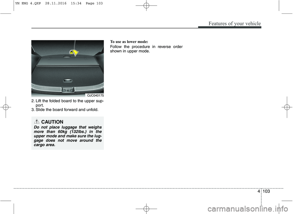 KIA VENGA 2016  Owners Manual 4103
Features of your vehicle
2. Lift the folded board to the upper sup-port.
3. Slide the board forward and unfold. To use as lower mode: 
Follow the procedure in reverse order 
shown in upper mode.
