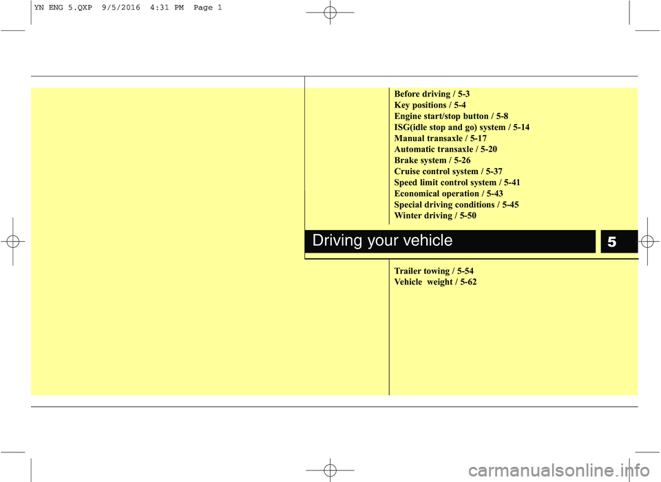 KIA VENGA 2016  Owners Manual 5
Before driving / 5-3 
Key positions / 5-4
Engine start/stop button / 5-8
ISG(idle stop and go) system / 5-14
Manual transaxle / 5-17
Automatic transaxle / 5-20
Brake system / 5-26
Cruise control sys