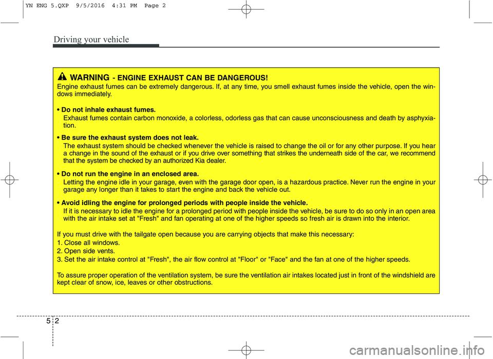 KIA VENGA 2016  Owners Manual Driving your vehicle
2
5
WARNING - ENGINE EXHAUST CAN BE DANGEROUS!
Engine exhaust fumes can be extremely dangerous. If, at any time, you smell exhaust fumes inside the vehicle, open the win- 
dows im