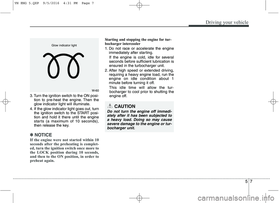 KIA VENGA 2016  Owners Manual 57
Driving your vehicle
3. Turn the ignition switch to the ON posi-tion to pre-heat the engine. Then the 
glow indicator light will illuminate.
4. If the glow indicator light goes out, turn the igniti