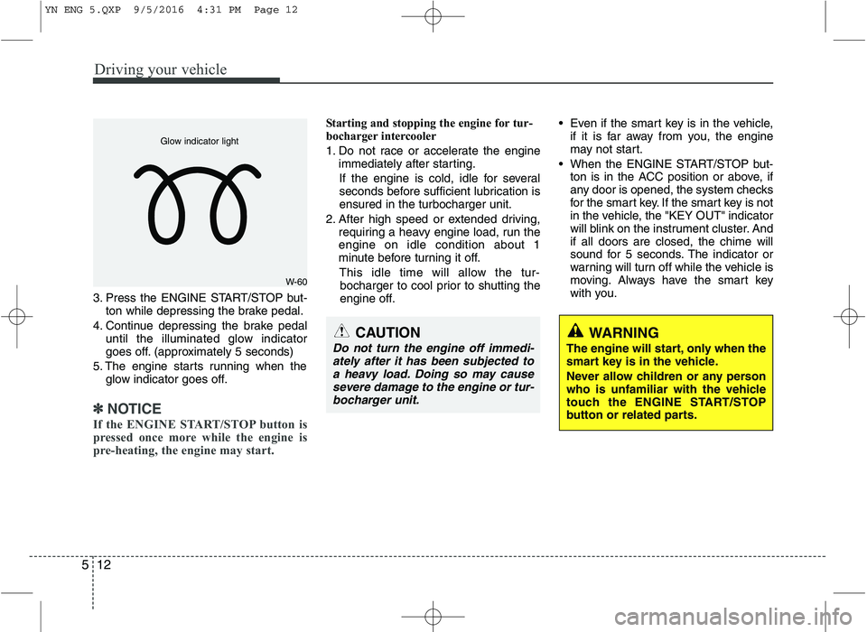 KIA VENGA 2016  Owners Manual Driving your vehicle
12
5
3. Press the ENGINE START/STOP but-
ton while depressing the brake pedal.
4. Continue depressing the brake pedal until the illuminated glow indicator 
goes off. (approximatel