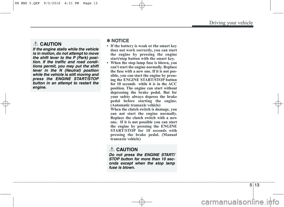 KIA VENGA 2016  Owners Manual 513
Driving your vehicle
✽✽  
NOTICE
 If the battery is weak or the smart key does not work correctly, you can start 
the engine by pressing the engine
start/stop button with the smart key.
 Whe