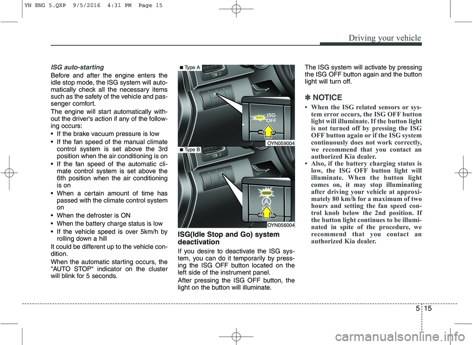 KIA VENGA 2016  Owners Manual 515
Driving your vehicle
ISG auto-starting
Before and after the engine enters the 
idle stop mode, the ISG system will auto-
matically check all the necessary items
such as the safety of the vehicle a