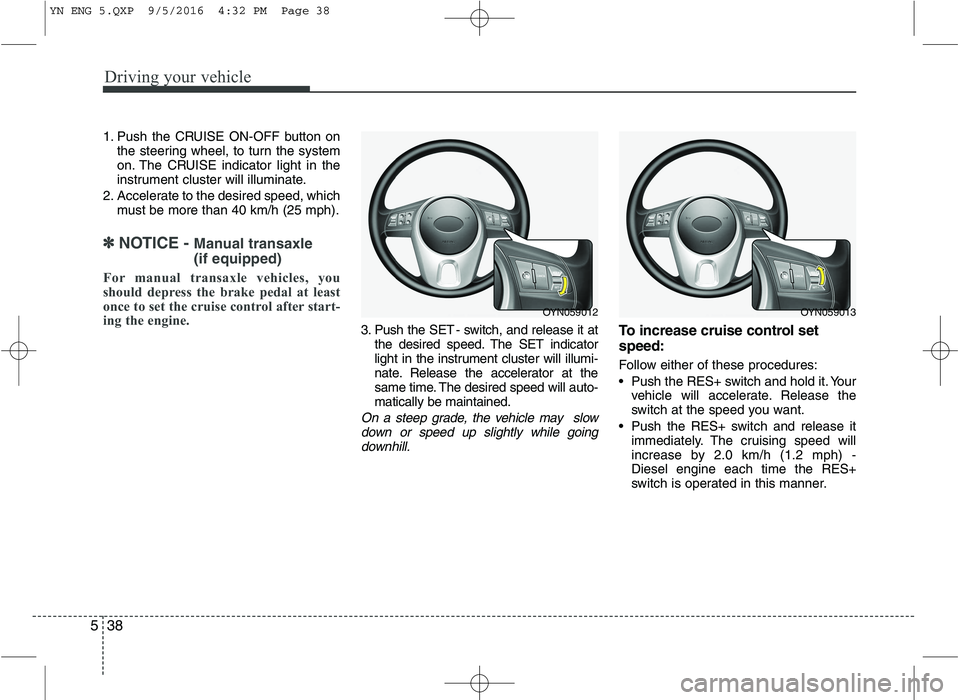 KIA VENGA 2016 Owners Manual Driving your vehicle
38
5
1. Push the CRUISE ON-OFF button on
the steering wheel, to turn the system
on. The CRUISE indicator light in the
instrument cluster will illuminate.
2. Accelerate to the des KIA VENGA 2016 Owners Manual Driving your vehicle
38
5
1. Push the CRUISE ON-OFF button on
the steering wheel, to turn the system
on. The CRUISE indicator light in the
instrument cluster will illuminate.
2. Accelerate to the des
