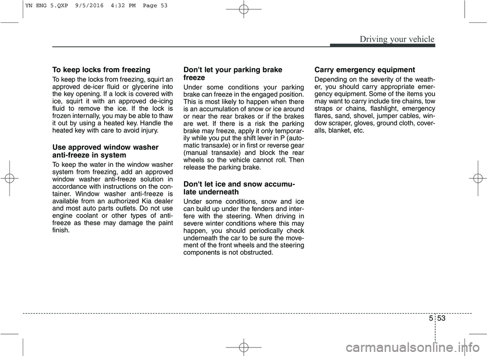 KIA VENGA 2016  Owners Manual 553
Driving your vehicle
To keep locks from freezing 
To keep the locks from freezing, squirt an 
approved de-icer fluid or glycerine into
the key opening. If a lock is covered with
ice, squirt it wit