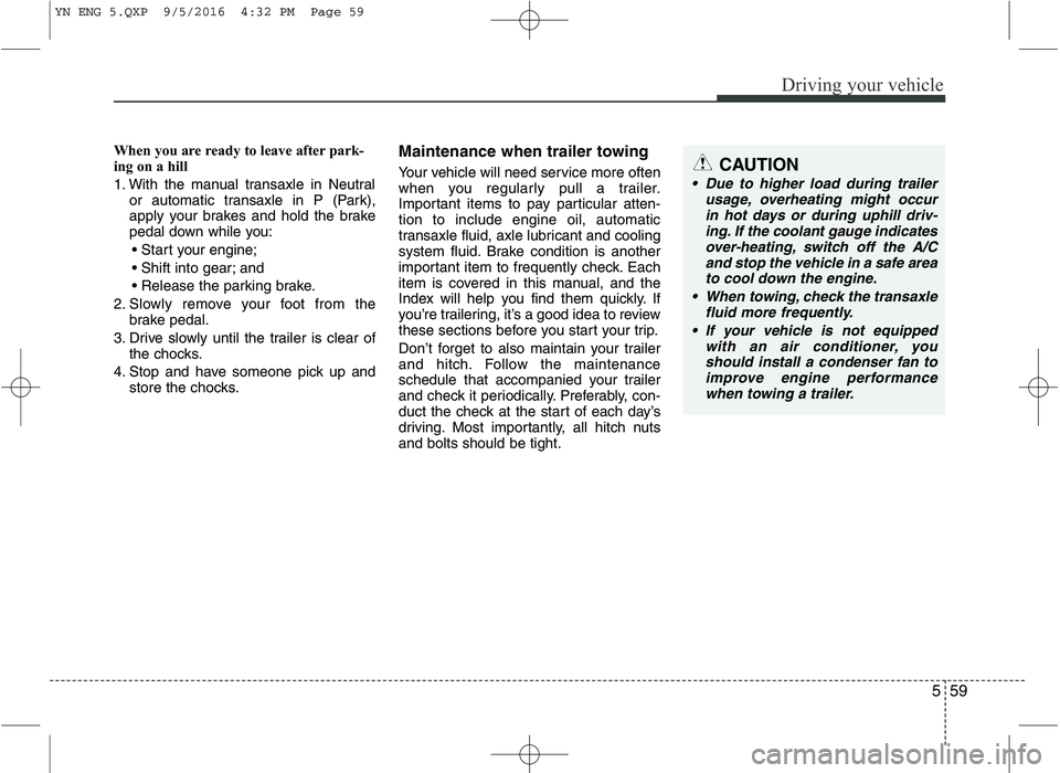 KIA VENGA 2016  Owners Manual 559
Driving your vehicle
When you are ready to leave after park- 
ing on a hill  
1. With the manual transaxle in Neutralor automatic transaxle in P (Park), 
apply your brakes and hold the brake
pedal