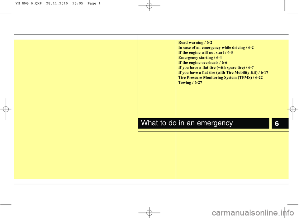 KIA VENGA 2016 Owners Manual 6
Road warning / 6-2
In case of an emergency while driving / 6-2
If the engine will not start / 6-3
Emergency starting / 6-4
If the engine overheats / 6-6
If you have a flat tire (with spare tire) / KIA VENGA 2016 Owners Manual 6
Road warning / 6-2
In case of an emergency while driving / 6-2
If the engine will not start / 6-3
Emergency starting / 6-4
If the engine overheats / 6-6
If you have a flat tire (with spare tire) /