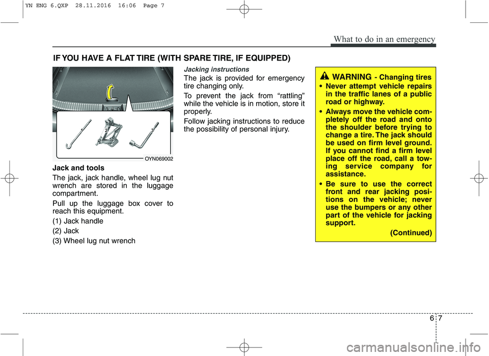 KIA VENGA 2016 Owners Manual 67
What to do in an emergency
IF YOU HAVE A FLAT TIRE (WITH SPARE TIRE, IF EQUIPPED)
Jack and tools
The jack, jack handle, wheel lug nut wrench are stored in the luggage
compartment.
Pull up the lug KIA VENGA 2016 Owners Manual 67
What to do in an emergency
IF YOU HAVE A FLAT TIRE (WITH SPARE TIRE, IF EQUIPPED)
Jack and tools
The jack, jack handle, wheel lug nut wrench are stored in the luggage
compartment.
Pull up the lug