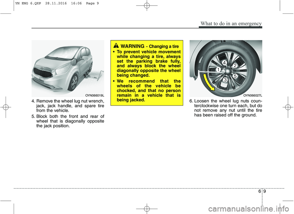 KIA VENGA 2016  Owners Manual 69
What to do in an emergency
4. Remove the wheel lug nut wrench,jack, jack handle, and spare tire 
from the vehicle.
5. Block both the front and rear of wheel that is diagonally opposite
the jack pos